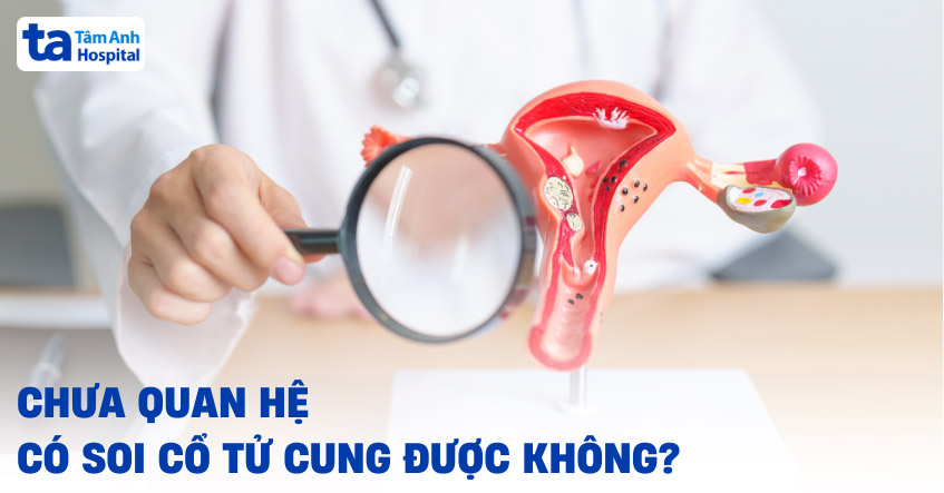 chưa quan hệ có soi cổ tử cung được không